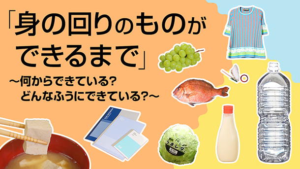 image-「身の回りのものができるまで」 ～何からできている？どんなふうにできている？～